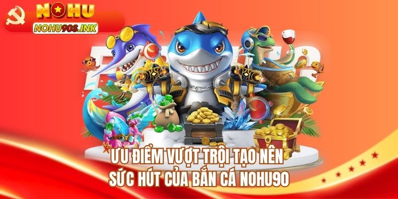 Ưu điểm vượt trội tạo nên sức hút của bắn cá NOHU90